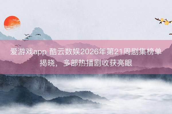 爱游戏app 酷云数娱2026年第21周剧集榜单揭晓，多部热播剧收获亮眼