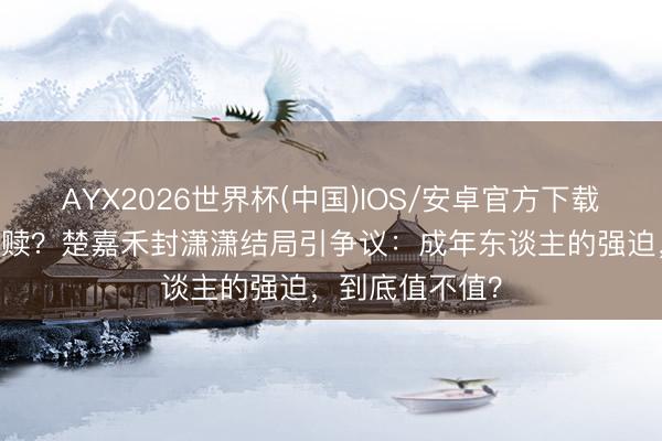 AYX2026世界杯(中国)IOS/安卓官方下载 无爱婚配是救赎？楚嘉禾封潇潇结局引争议：成年东谈主的强迫，到底值不值？