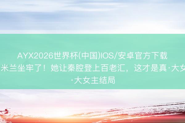 AYX2026世界杯(中国)IOS/安卓官方下载 别再传米兰坐牢了!她让秦腔登上百老汇,这才是真·大女主结局
