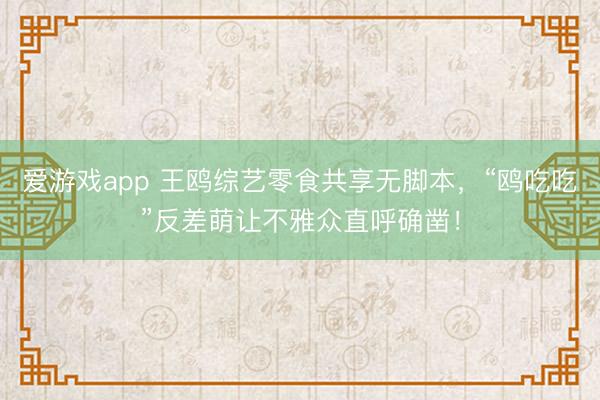 爱游戏app 王鸥综艺零食共享无脚本，“鸥吃吃”反差萌让不雅众直呼确凿！