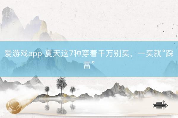 爱游戏app 夏天这7种穿着千万别买，一买就“踩雷”
