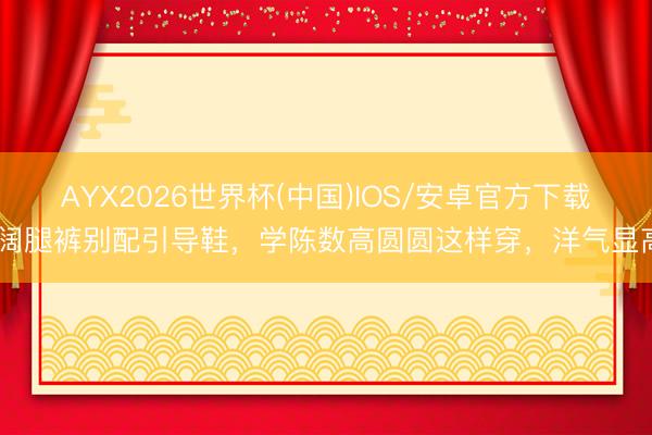 AYX2026世界杯(中国)IOS/安卓官方下载 阔腿裤别配引导鞋，学陈数高圆圆这样穿，洋气显高
