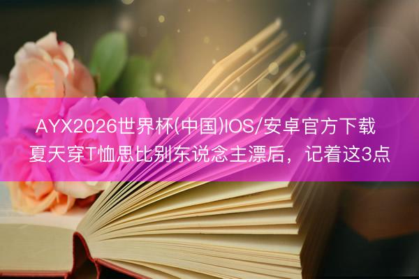 AYX2026世界杯(中国)IOS/安卓官方下载 夏天穿T恤思比别东说念主漂后，记着这3点