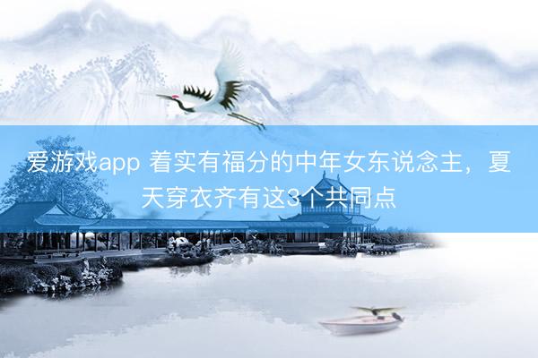 爱游戏app 着实有福分的中年女东说念主，夏天穿衣齐有这3个共同点