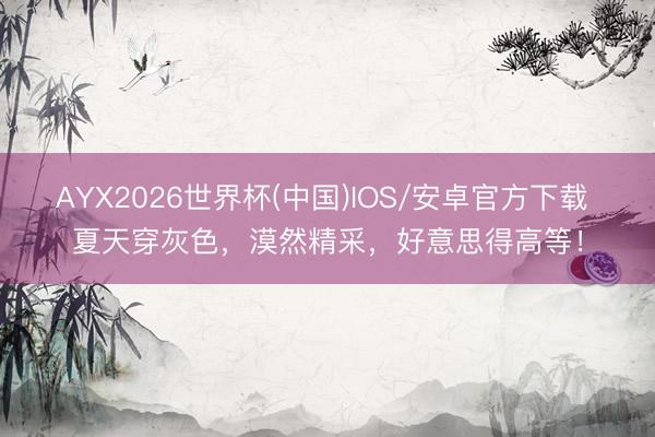 AYX2026世界杯(中国)IOS/安卓官方下载 夏天穿灰色，漠然精采，好意思得高等！