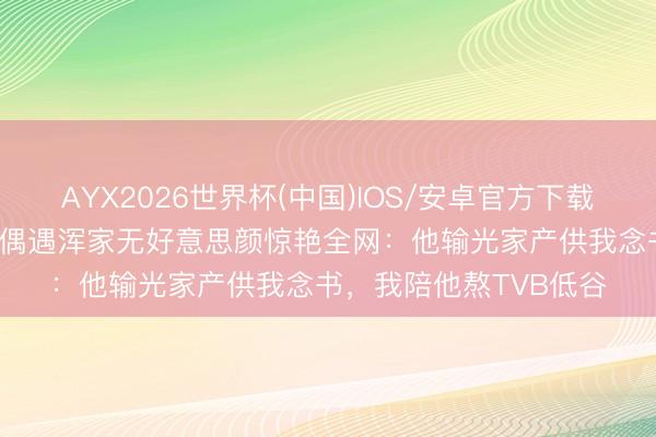 AYX2026世界杯(中国)IOS/安卓官方下载 丁克40年仍恩爱！被偶遇浑家无好意思颜惊艳全网：他输光家产供我念书，我陪他熬TVB低谷