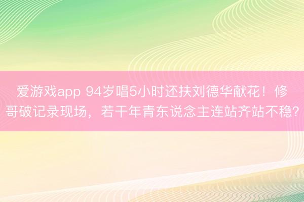 爱游戏app 94岁唱5小时还扶刘德华献花！修哥破记录现场，若干年青东说念主连站齐站不稳？
