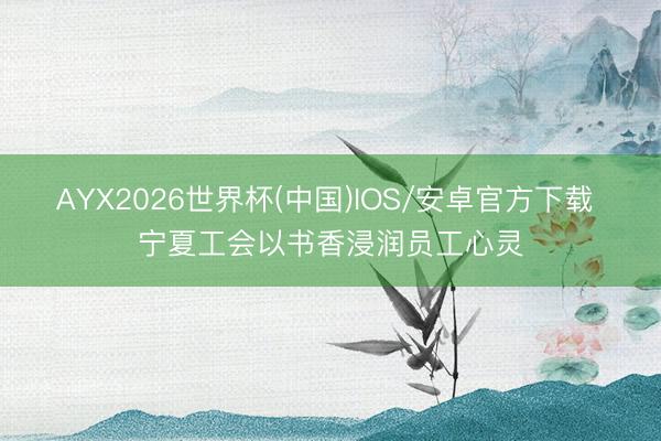 AYX2026世界杯(中国)IOS/安卓官方下载 宁夏工会以书香浸润员工心灵