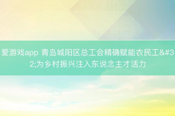 爱游戏app 青岛城阳区总工会精确赋能农民工 为乡村振兴注入东说念主才活力