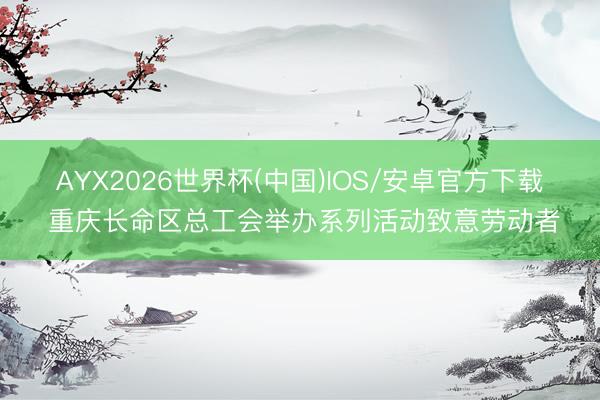 AYX2026世界杯(中国)IOS/安卓官方下载 重庆长命区总工会举办系列活动致意劳动者