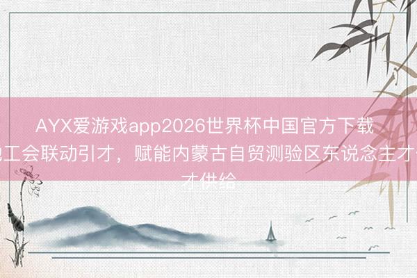 AYX爱游戏app2026世界杯中国官方下载 三地工会联动引才，赋能内蒙古自贸测验区东说念主才供给