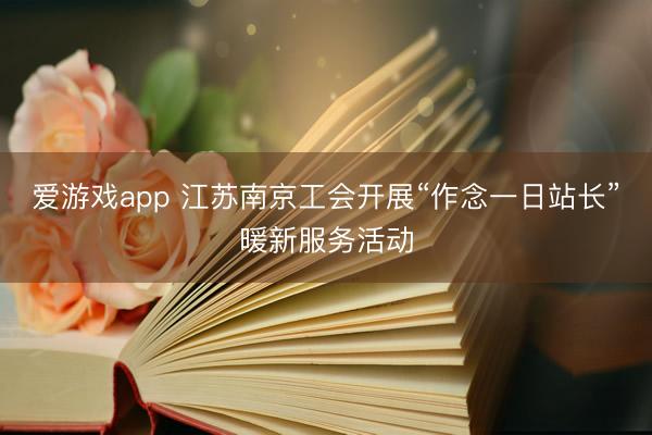 爱游戏app 江苏南京工会开展“作念一日站长”暖新服务活动