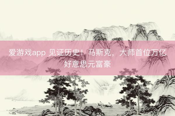 爱游戏app 见证历史！马斯克，大师首位万亿好意思元富豪