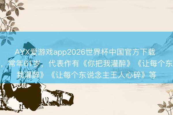 AYX爱游戏app2026世界杯中国官方下载 着名歌手黄大炜离世，常年61岁，代表作有《你把我灌醉》《让每个东说念主王人心碎》等