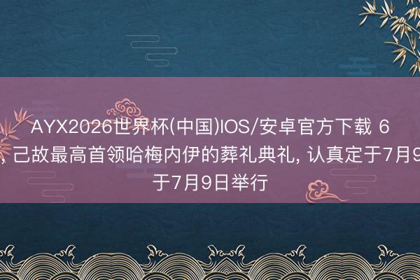 AYX2026世界杯(中国)IOS/安卓官方下载 6月13日， 己故最高首领哈梅内伊的葬礼典礼， 认真定于7月9日举行