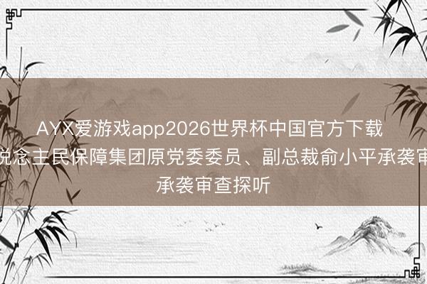 AYX爱游戏app2026世界杯中国官方下载 中国东说念主民保障集团原党委委员、副总裁俞小平承袭审查探听