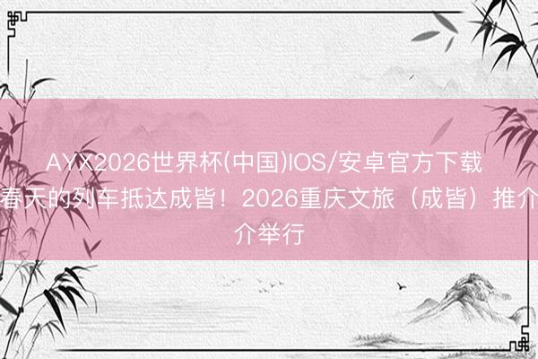 AYX2026世界杯(中国)IOS/安卓官方下载 开往春天的列车抵达成皆！2026重庆文旅（成皆）推介举行