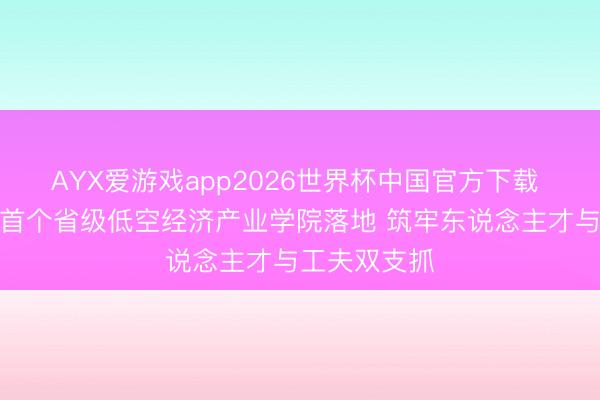 AYX爱游戏app2026世界杯中国官方下载 揭牌！四川首个省级低空经济产业学院落地 筑牢东说念主才与工夫双支抓