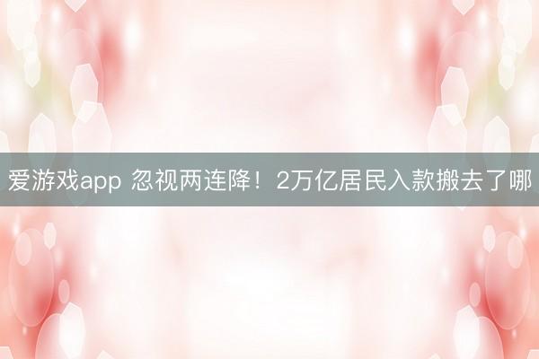 爱游戏app 忽视两连降！2万亿居民入款搬去了哪
