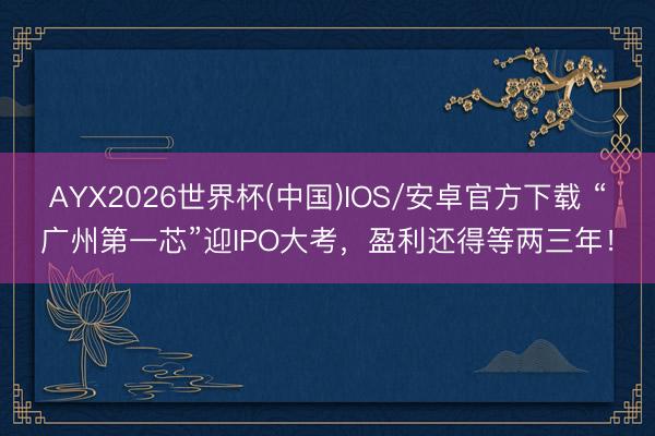 AYX2026世界杯(中国)IOS/安卓官方下载 “广州第一芯”迎IPO大考，盈利还得等两三年！