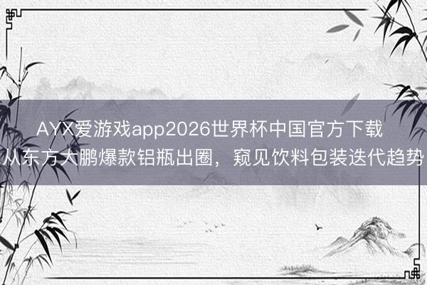 AYX爱游戏app2026世界杯中国官方下载 从东方大鹏爆款铝瓶出圈，窥见饮料包装迭代趋势