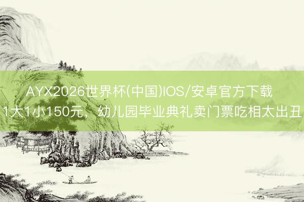 AYX2026世界杯(中国)IOS/安卓官方下载 1大1小150元，幼儿园毕业典礼卖门票吃相太出丑