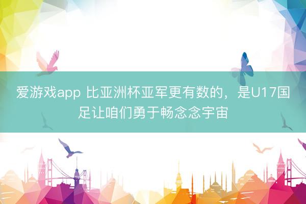 爱游戏app 比亚洲杯亚军更有数的，是U17国足让咱们勇于畅念念宇宙