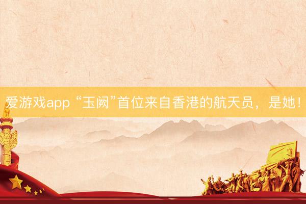 爱游戏app “玉阙”首位来自香港的航天员，是她！