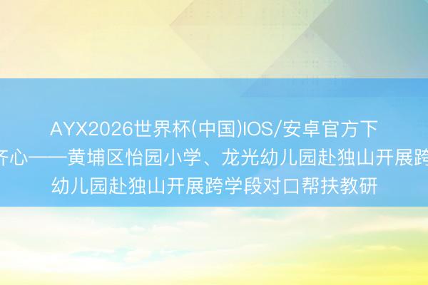 AYX2026世界杯(中国)IOS/安卓官方下载 情系独山 粤黔齐心——黄埔区怡园小学、龙光幼儿园赴独山开展跨学段对口帮扶教研
