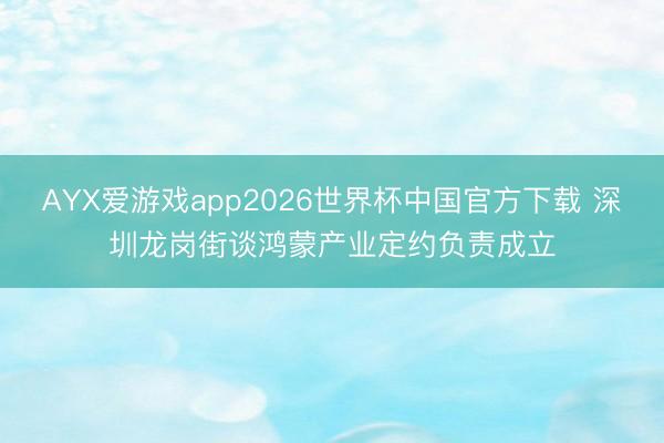 AYX爱游戏app2026世界杯中国官方下载 深圳龙岗街谈鸿蒙产业定约负责成立