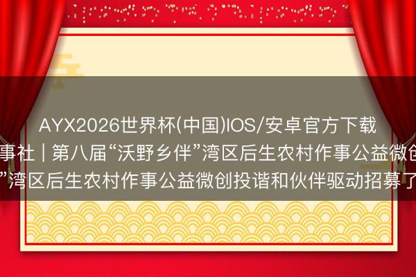 AYX2026世界杯(中国)IOS/安卓官方下载 广州市恒福社会使命作事社 | 第八届“沃野乡伴”湾区后生农村作事公益微创投谐和伙伴驱动招募了