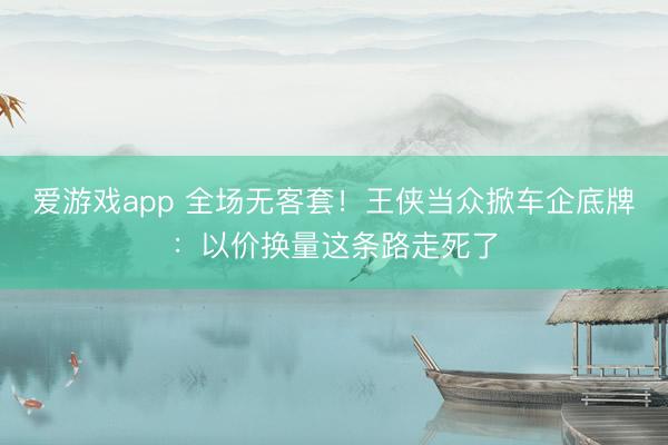 爱游戏app 全场无客套！王侠当众掀车企底牌：以价换量这条路走死了