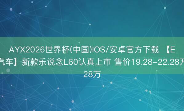 AYX2026世界杯(中国)IOS/安卓官方下载 【E汽车】新款乐说念L60认真上市 售价19.28-22.28万