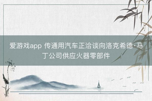 爱游戏app 传通用汽车正洽谈向洛克希德·马丁公司供应火器零部件