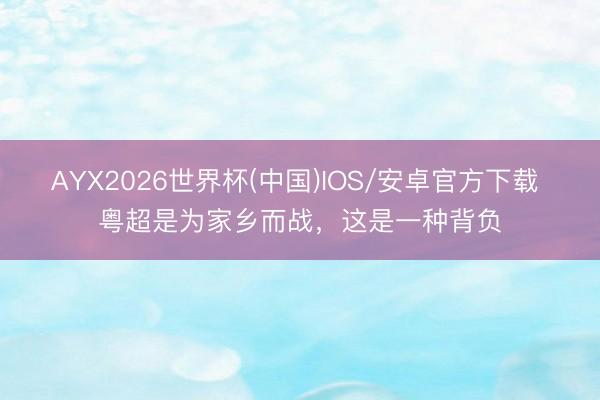AYX2026世界杯(中国)IOS/安卓官方下载 粤超是为家乡而战，这是一种背负