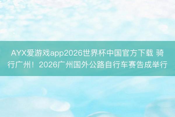 AYX爱游戏app2026世界杯中国官方下载 骑行广州!2026广州国外公路自行车赛告成举行