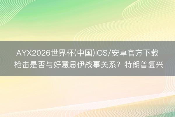 AYX2026世界杯(中国)IOS/安卓官方下载 枪击是否与好意思伊战事关系？特朗普复兴