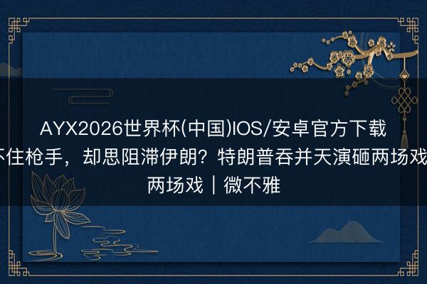 AYX2026世界杯(中国)IOS/安卓官方下载 白宫防不住枪手，却思阻滞伊朗？特朗普吞并天演砸两场戏｜微不雅