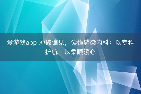 爱游戏app 冲破偏见，读懂感染内科：以专科护航，以柔顺暖心