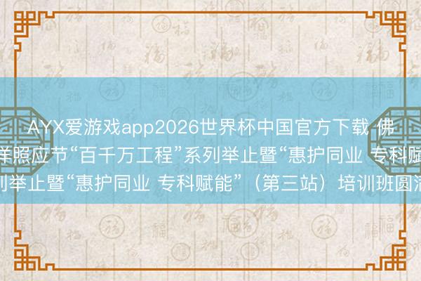 AYX爱游戏app2026世界杯中国官方下载 佛山照顾嘉会｜2026年外洋照应节“百千万工程”系列举止暨“惠护同业 专科赋能”（第三站）培训班圆满