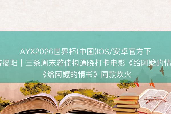 AYX2026世界杯(中国)IOS/安卓官方下载 随着电影游揭阳｜三条周末游佳构通晓打卡电影《给阿嬷的情书》同款炊火