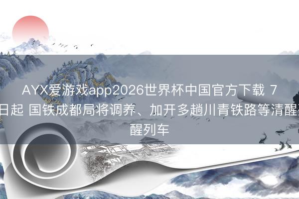 AYX爱游戏app2026世界杯中国官方下载 7月1日起 国铁成都局将调养、加开多趟川青铁路等清醒列车