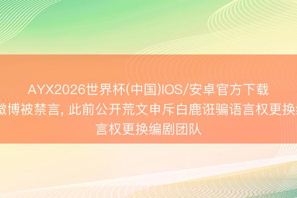 AYX2026世界杯(中国)IOS/安卓官方下载 蒙淇淇微博被禁言， 此前公开荒文申斥白鹿诳骗语言权更换编剧团队