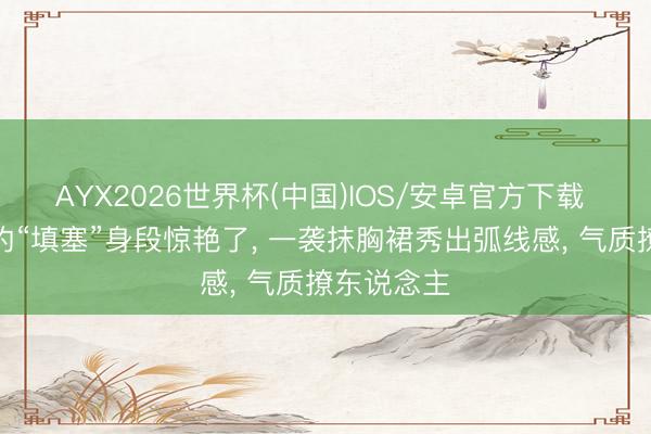 AYX2026世界杯(中国)IOS/安卓官方下载 被王楚然的“填塞”身段惊艳了， 一袭抹胸裙秀出弧线感， 气质撩东说念主