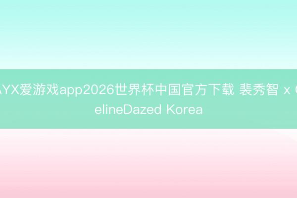 AYX爱游戏app2026世界杯中国官方下载 裴秀智 x CelineDazed Korea