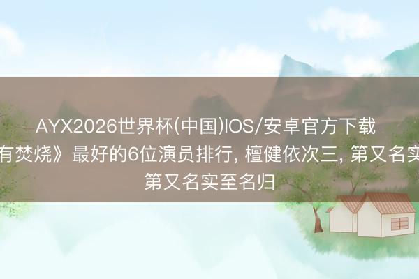 AYX2026世界杯(中国)IOS/安卓官方下载 《爱情有焚烧》最好的6位演员排行， 檀健依次三， 第又名实至名归