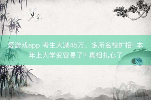 爱游戏app 考生大减45万、多所名校扩招! 本年上大学变容易了? 真相扎心了