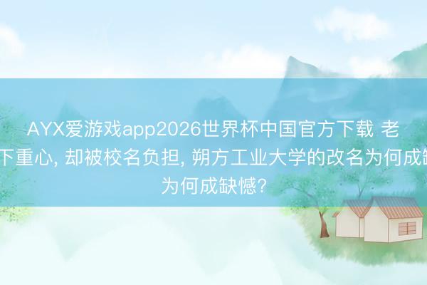 AYX爱游戏app2026世界杯中国官方下载 老牌部下重心, 却被校名负担, 朔方工业大学的改名为何成缺憾?