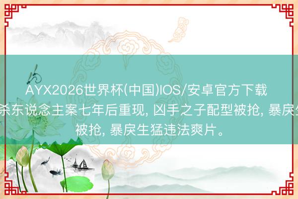 AYX2026世界杯(中国)IOS/安卓官方下载 《扫恶》扎眼杀东说念主案七年后重现, 凶手之子配型被抢, 暴戾生猛违法爽片。