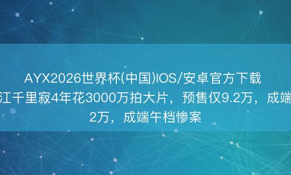 AYX2026世界杯(中国)IOS/安卓官方下载 惨!徐锦江千里寂4年花3000万拍大片,预售仅9.2万,成端午档惨案